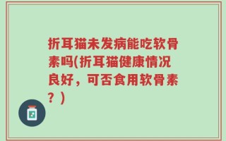折耳猫未发病能吃软骨素吗(折耳猫健康情况良好，可否食用软骨素？)
