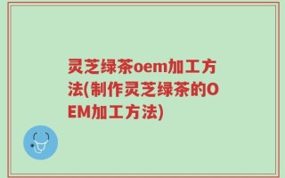 灵芝绿茶oem加工方法(制作灵芝绿茶的OEM加工方法)
