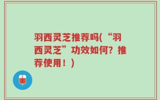 羽西灵芝推荐吗(“羽西灵芝”功效如何？推荐使用！)