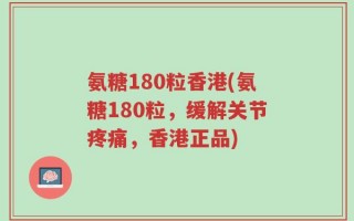 氨糖180粒香港(氨糖180粒，缓解关节疼痛，香港正品)