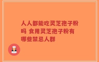 人人都能吃灵芝孢子粉吗 食用灵芝孢子粉有哪些禁忌人群
