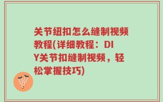 关节纽扣怎么缝制视频教程(详细教程：DIY关节扣缝制视频，轻松掌握技巧)