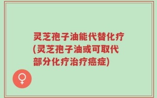 灵芝孢子油能代替化疗(灵芝孢子油或可取代部分化疗治疗癌症)