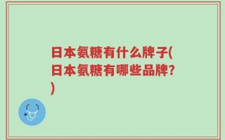 日本氨糖有什么牌子(日本氨糖有哪些品牌？)