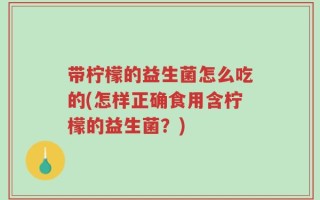 带柠檬的益生菌怎么吃的(怎样正确食用含柠檬的益生菌？)