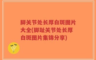 脚关节处长厚白斑图片大全(脚趾关节处长厚白斑图片集锦分享)