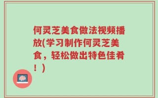 何灵芝美食做法视频播放(学习制作何灵芝美食，轻松做出特色佳肴！)