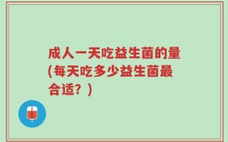成人一天吃益生菌的量(每天吃多少益生菌最合适？)