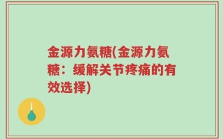 金源力氨糖(金源力氨糖：缓解关节疼痛的有效选择)