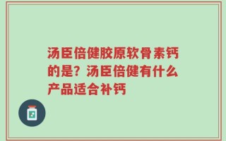汤臣倍健胶原软骨素钙的是？汤臣倍健有什么产品适合补钙