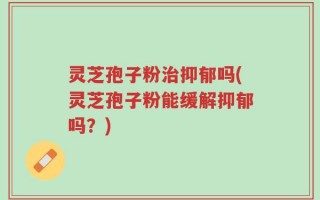 灵芝孢子粉治抑郁吗(灵芝孢子粉能缓解抑郁吗？)