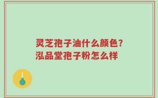 灵芝孢子油什么颜色？泓品堂孢子粉怎么样