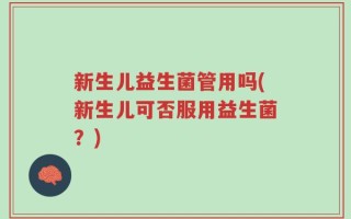 新生儿益生菌管用吗(新生儿可否服用益生菌？)
