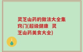 灵芝山药的做法大全集窍门(超级健康  灵芝山药美食大全)