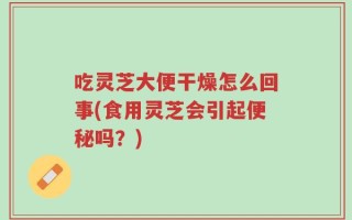 吃灵芝大便干燥怎么回事(食用灵芝会引起便秘吗？)