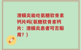 滑膜炎能吃氨糖软骨素钙片吗(氨糖软骨素钙片：滑膜炎患者可否服用？)