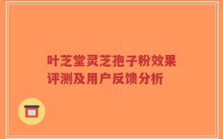 叶芝堂灵芝孢子粉效果评测及用户反馈分析