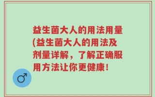益生菌大人的用法用量(益生菌大人的用法及剂量详解，了解正确服用方法让你更健康！