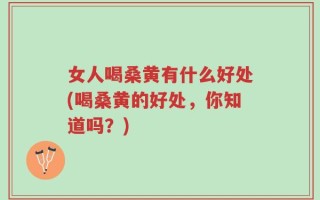 女人喝桑黄有什么好处(喝桑黄的好处，你知道吗？)