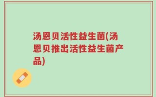 汤恩贝活性益生菌(汤恩贝推出活性益生菌产品)