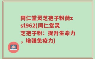 同仁堂灵芝孢子粉薇zst962(同仁堂灵芝孢子粉：提升生命力，增强免疫力)