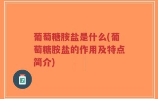 葡萄糖胺盐是什么(葡萄糖胺盐的作用及特点简介)