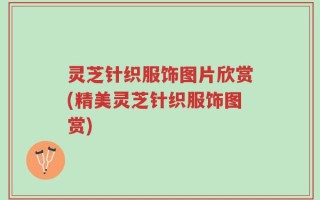 灵芝针织服饰图片欣赏(精美灵芝针织服饰图赏)