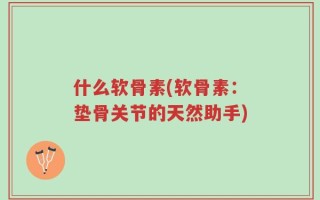 什么软骨素(软骨素：垫骨关节的天然助手)