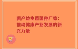 国产益生菌菌种厂家：推动健康产业发展的新兴力量