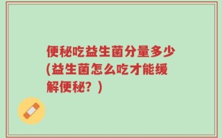便秘吃益生菌分量多少(益生菌怎么吃才能缓解便秘？)