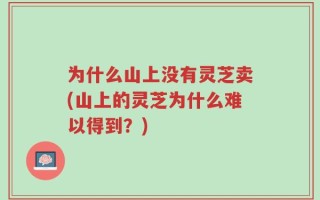 为什么山上没有灵芝卖(山上的灵芝为什么难以得到？)