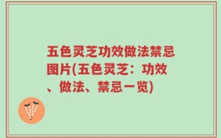 五色灵芝功效做法禁忌图片(五色灵芝：功效、做法、禁忌一览)
