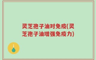 灵芝孢子油对免疫(灵芝孢子油增强免疫力)