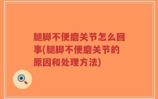 腿脚不便磨关节怎么回事(腿脚不便磨关节的原因和处理方法)