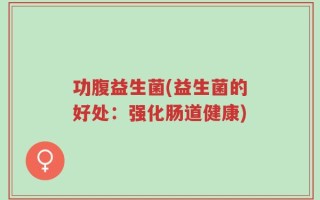 功腹益生菌(益生菌的好处：强化肠道健康)
