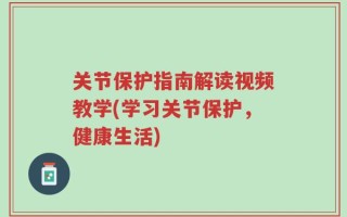 关节保护指南解读视频教学(学习关节保护，健康生活)