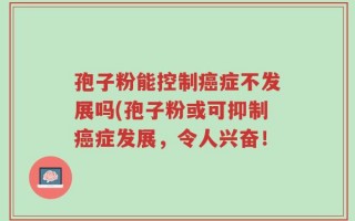 孢子粉能控制癌症不发展吗(孢子粉或可抑制癌症发展，令人兴奋！