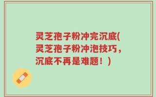 灵芝孢子粉冲完沉底(灵芝孢子粉冲泡技巧，沉底不再是难题！)