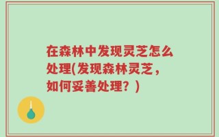 在森林中发现灵芝怎么处理(发现森林灵芝，如何妥善处理？)