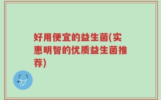 好用便宜的益生菌(实惠明智的优质益生菌推荐)