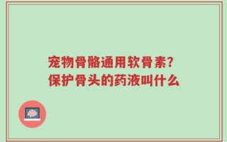 宠物骨骼通用软骨素？保护骨头的药液叫什么