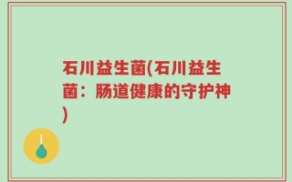 石川益生菌(石川益生菌：肠道健康的守护神)