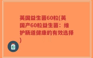 英国益生菌60粒(英国产60粒益生菌：维护肠道健康的有效选择)