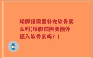 矮脚猫需要补充软骨素么吗(矮脚猫需要额外摄入软骨素吗？)