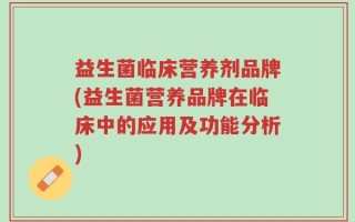 益生菌临床营养剂品牌(益生菌营养品牌在临床中的应用及功能分析)