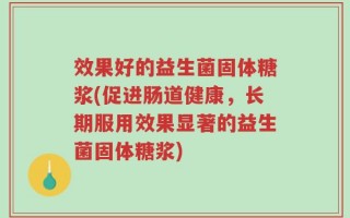 效果好的益生菌固体糖浆(促进肠道健康，长期服用效果显著的益生菌固体糖浆)
