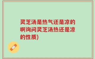 灵芝汤是热气还是凉的啊询问灵芝汤热还是凉的性质)
