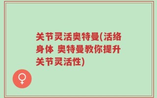 关节灵活奥特曼(活络身体 奥特曼教你提升关节灵活性)