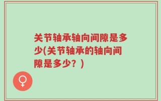 关节轴承轴向间隙是多少(关节轴承的轴向间隙是多少？)