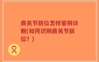 肩关节脱位怎样鉴别诊断(如何识别肩关节脱位？)